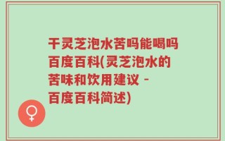 干灵芝泡水苦吗能喝吗百度百科(灵芝泡水的苦味和饮用建议 - 百度百科简述)