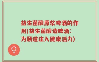 益生菌酿原浆啤酒的作用(益生菌酿造啤酒：为肠道注入健康活力)