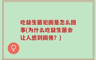 吃益生菌犯困是怎么回事(为什么吃益生菌会让人感到困倦？)