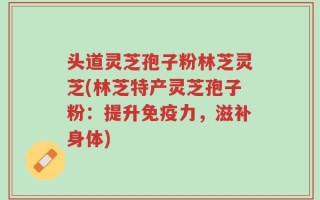 头道灵芝孢子粉林芝灵芝(林芝特产灵芝孢子粉：提升免疫力，滋补身体)