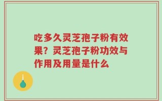 吃多久灵芝孢子粉有效果？灵芝孢子粉功效与作用及用量是什么