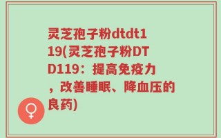 灵芝孢子粉dtdt119(灵芝孢子粉DTD119：提高免疫力，改善睡眠、降血压的良药)