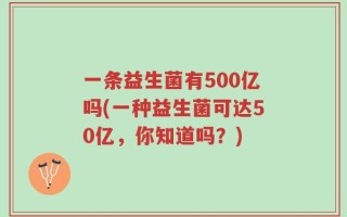 一条益生菌有500亿吗(一种益生菌可达50亿，你知道吗？)