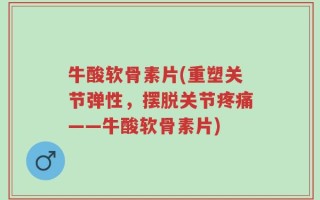 牛酸软骨素片(重塑关节弹性，摆脱关节疼痛——牛酸软骨素片)