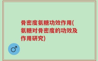 骨密度氨糖功效作用(氨糖对骨密度的功效及作用研究)