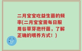 二月宝宝吃益生菌的频率(二月宝宝需每日服用谷草芽孢杆菌，了解正确的喂养方式！)