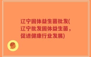 辽宁固体益生菌批发(辽宁批发固体益生菌，促进健康行业发展)