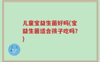 儿童宝益生菌好吗(宝益生菌适合孩子吃吗？)