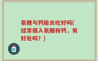 氨糖与钙能长吃好吗(经常摄入氨糖和钙，有好处吗？)