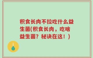 积食长肉不拉吃什么益生菌(积食长肉，吃啥益生菌？秘诀在这！)