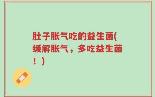 肚子胀气吃的益生菌(缓解胀气，多吃益生菌！)