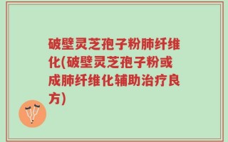 破壁灵芝孢子粉肺纤维化(破壁灵芝孢子粉或成肺纤维化辅助治疗良方)
