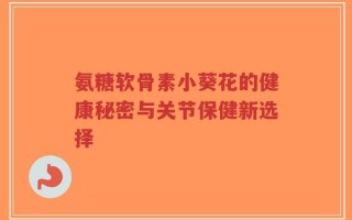 氨糖软骨素小葵花的健康秘密与关节保健新选择