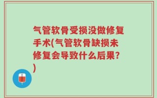 气管软骨受损没做修复手术(气管软骨缺损未修复会导致什么后果？)