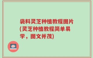 袋料灵芝种植教程图片(灵芝种植教程简单易学，图文并茂)
