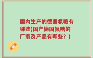 国内生产的德国氨糖有哪些(国产德国氨糖的厂家及产品有哪些？)