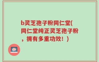 b灵芝孢子粉同仁堂(同仁堂纯正灵芝孢子粉，拥有多重功效！)