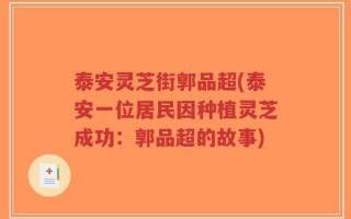 泰安灵芝街郭品超(泰安一位居民因种植灵芝成功：郭品超的故事)