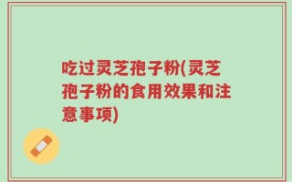 吃过灵芝孢子粉(灵芝孢子粉的食用效果和注意事项)