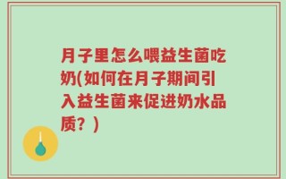 月子里怎么喂益生菌吃奶(如何在月子期间引入益生菌来促进奶水品质？)