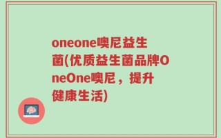 oneone噢尼益生菌(优质益生菌品牌OneOne噢尼，提升健康生活)