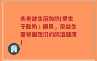 鹿邑益生菌酸奶(重生于酸奶丨鹿邑，用益生菌警醒我们的肠道健康)