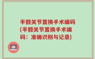 半髋关节置换手术编码(半髋关节置换手术编码：准确识别与记录)