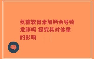 氨糖软骨素加钙会导致发胖吗 探究其对体重的影响