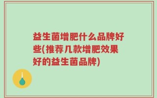 益生菌增肥什么品牌好些(推荐几款增肥效果好的益生菌品牌)