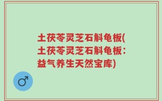 土茯苓灵芝石斛龟板(土茯苓灵芝石斛龟板：益气养生天然宝库)