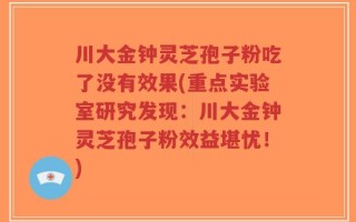 川大金钟灵芝孢子粉吃了没有效果(重点实验室研究发现：川大金钟灵芝孢子粉效益堪忧！)