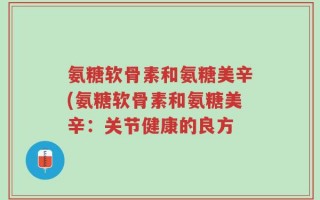 氨糖软骨素和氨糖美辛(氨糖软骨素和氨糖美辛：关节健康的良方
