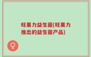 旺果力益生菌(旺果力推出的益生菌产品)