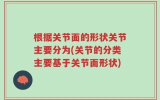 根据关节面的形状关节主要分为(关节的分类主要基于关节面形状)