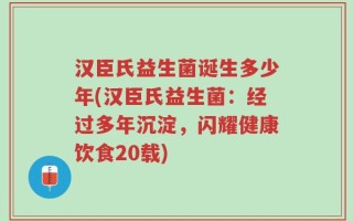 汉臣氏益生菌诞生多少年(汉臣氏益生菌：经过多年沉淀，闪耀健康饮食20载)