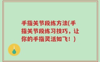 手指关节段练方法(手指关节段练习技巧，让你的手指灵活如飞！)