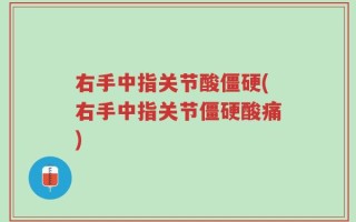 右手中指关节酸僵硬(右手中指关节僵硬酸痛)