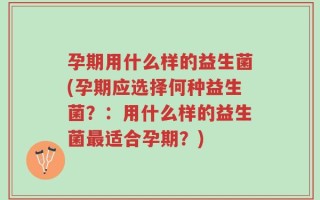 孕期用什么样的益生菌(孕期应选择何种益生菌？：用什么样的益生菌最适合孕期？)