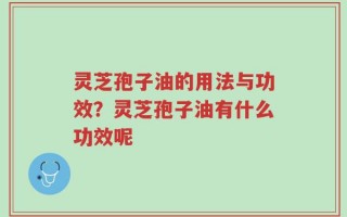 灵芝孢子油的用法与功效？灵芝孢子油有什么功效呢