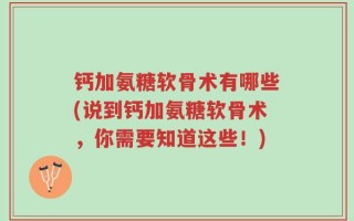 钙加氨糖软骨术有哪些(说到钙加氨糖软骨术，你需要知道这些！)