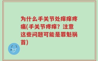 为什么手关节处痒痒疼痛(手关节疼痒？注意这些问题可能是罪魁祸首)