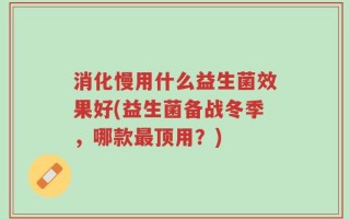 消化慢用什么益生菌效果好(益生菌备战冬季，哪款最顶用？)