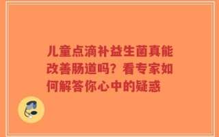 儿童点滴补益生菌真能改善肠道吗？看专家如何解答你心中的疑惑