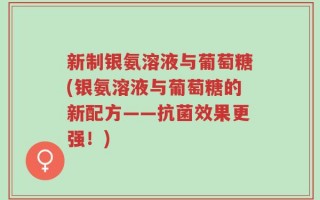 新制银氨溶液与葡萄糖(银氨溶液与葡萄糖的新配方——抗菌效果更强！)