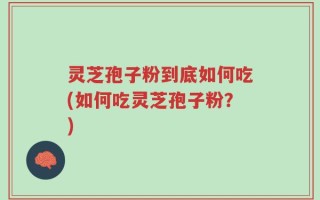 灵芝孢子粉到底如何吃(如何吃灵芝孢子粉？)