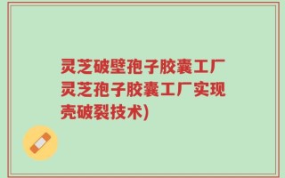 灵芝破壁孢子胶囊工厂灵芝孢子胶囊工厂实现壳破裂技术)