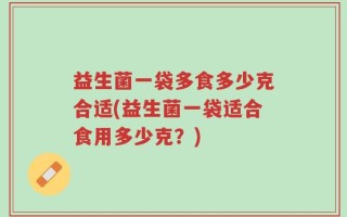 益生菌一袋多食多少克合适(益生菌一袋适合食用多少克？)