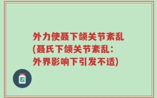 外力使聂下颌关节紊乱(聂氏下颌关节紊乱：外界影响下引发不适)