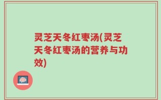 灵芝天冬红枣汤(灵芝天冬红枣汤的营养与功效)