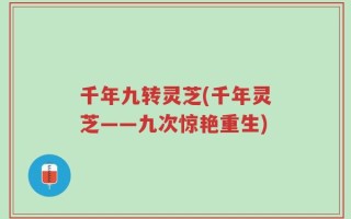 千年九转灵芝(千年灵芝——九次惊艳重生)